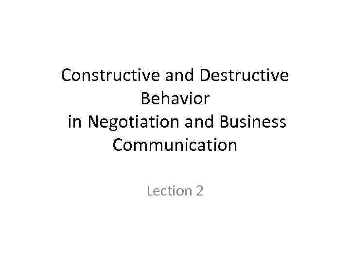 Constructive and Destructive Behavior in Negotiation and Business Communication Lection 2 