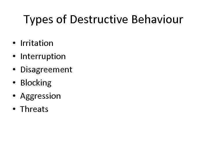 Types of Destructive Behaviour • • • Irritation Interruption Disagreement Blocking Aggression Threats 