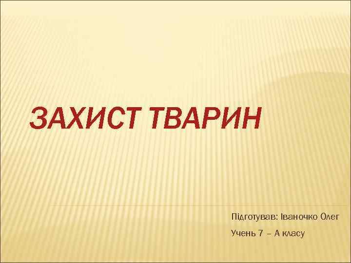 ЗАХИСТ ТВАРИН Підготував: Іваночко Олег Учень 7 – А класу 