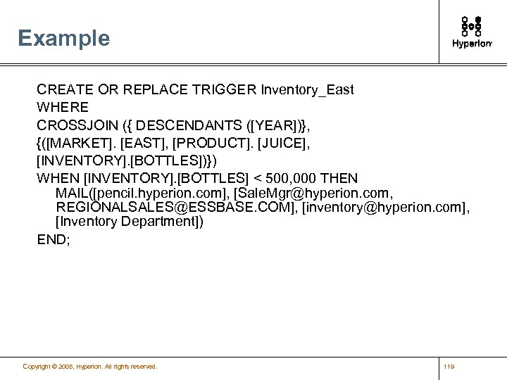 Example CREATE OR REPLACE TRIGGER Inventory_East WHERE CROSSJOIN ({ DESCENDANTS ([YEAR])}, {([MARKET]. [EAST], [PRODUCT].