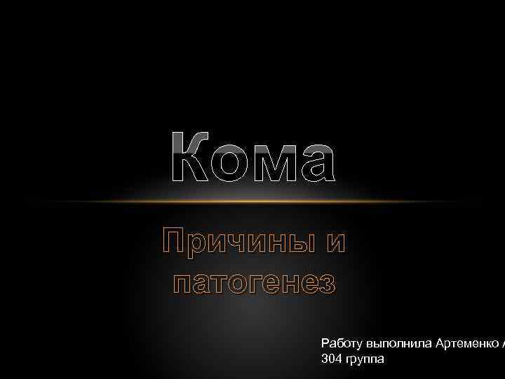 Кома Причины и патогенез Работу выполнила Артеменко А 304 группа 