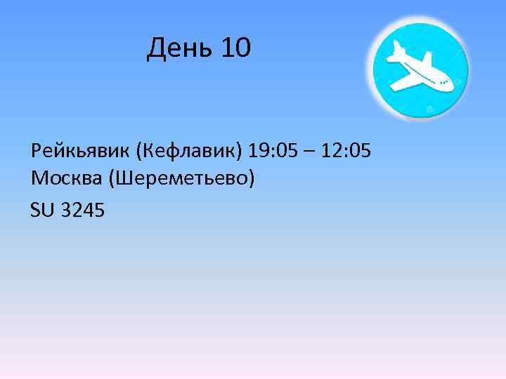 День 10 Рейкьявик (Кефлавик) 19: 05 – 12: 05 Москва (Шереметьево) SU 3245 