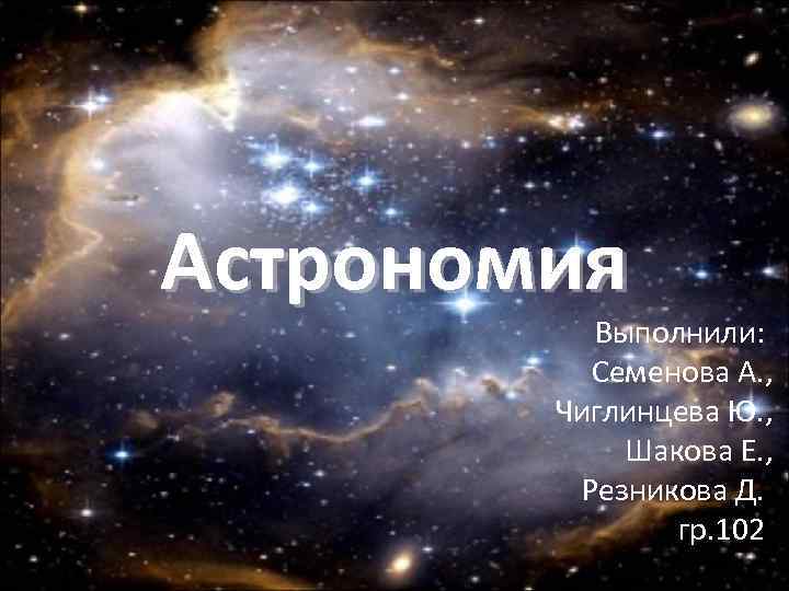 Астрономия Выполнили: Семенова А. , Чиглинцева Ю. , Шакова Е. , Резникова Д. гр.