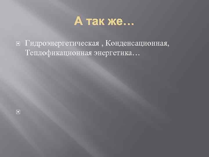 А так же… Гидроэнергетическая , Конденсационная, Теплофикационная энергетика… 