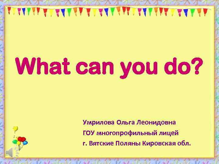 What can you do? Умрилова Ольга Леонидовна ГОУ многопрофильный лицей г. Вятские Поляны Кировская