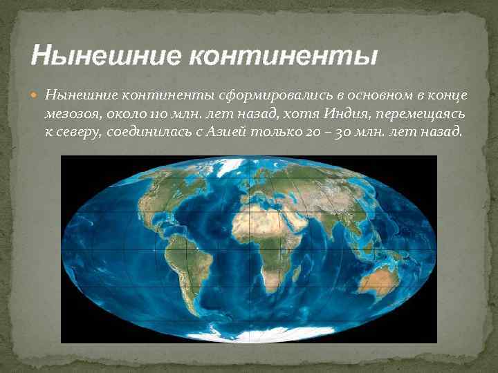 Нынешние континенты сформировались в основном в конце мезозоя, около 110 млн. лет назад, хотя