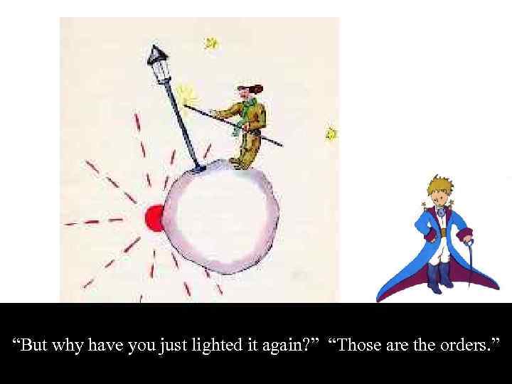 “But why have you just lighted it again? ” “Those are the orders. ”