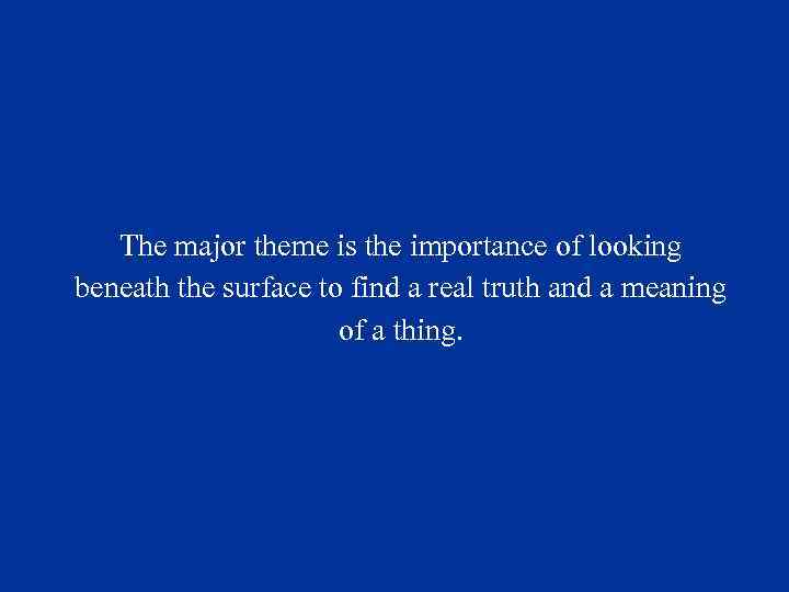 The major theme is the importance of looking beneath the surface to find a