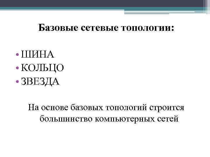 Базовые сетевые топологии: • ШИНА • КОЛЬЦО • ЗВЕЗДА На основе базовых топологий строится