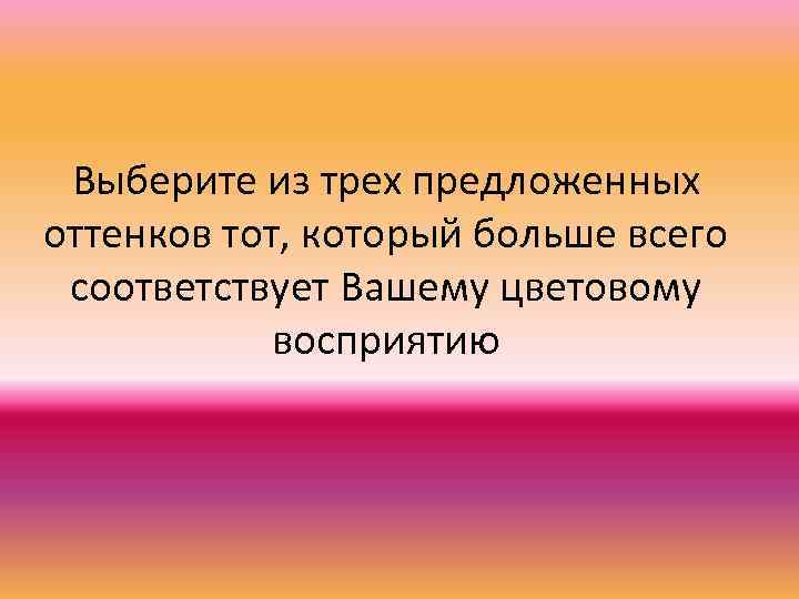 Выберите из трех предложенных оттенков тот, который больше всего соответствует Вашему цветовому восприятию 