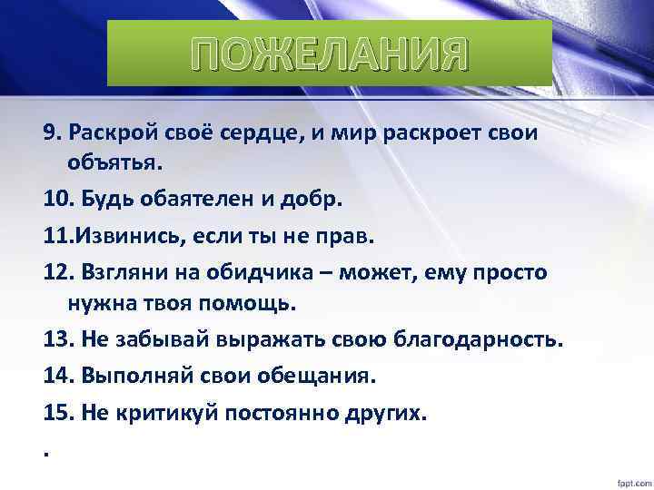 ПОЖЕЛАНИЯ 9. Раскрой своё сердце, и мир раскроет свои объятья. 10. Будь обаятелен и