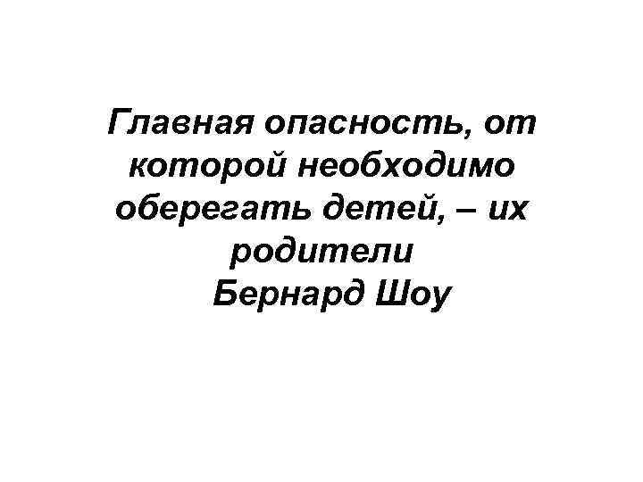 Главная опасность, от которой необходимо оберегать детей, – их родители Бернард Шоу 