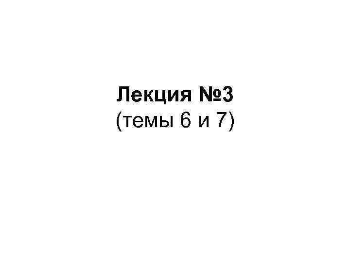 Лекция № 3 (темы 6 и 7) 