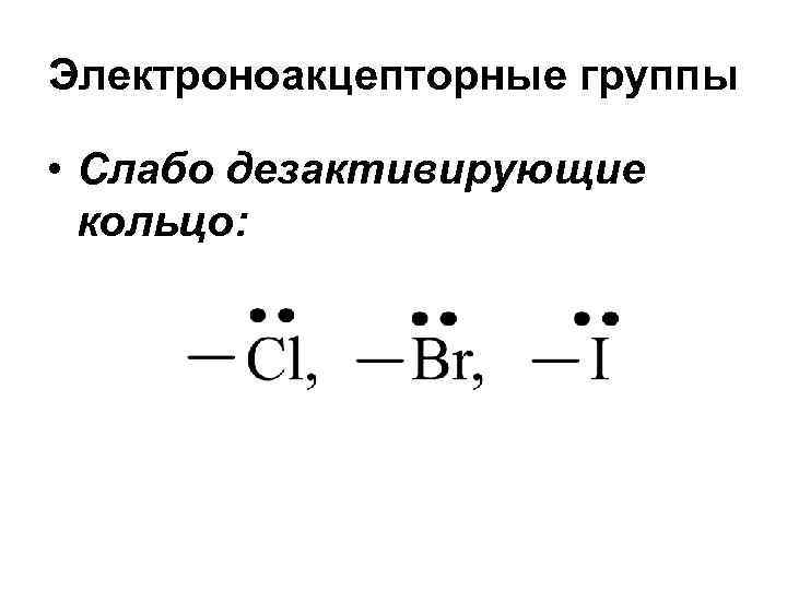 Электроноакцепторные группы • Слабо дезактивирующие кольцо: 