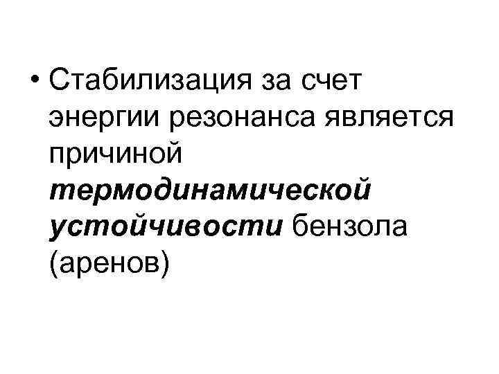  • Стабилизация за счет энергии резонанса является причиной термодинамической устойчивости бензола (аренов) 