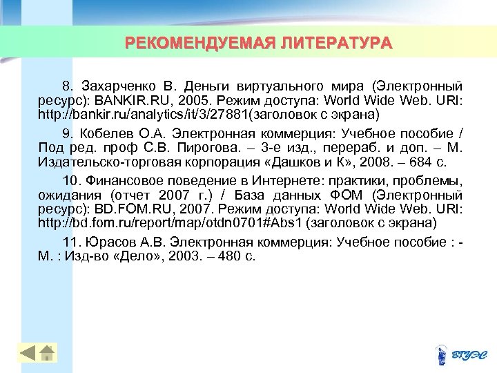 РЕКОМЕНДУЕМАЯ ЛИТЕРАТУРА 8. Захарченко В. Деньги виртуального мира (Электронный ресурс): BANKIR. RU, 2005. Режим