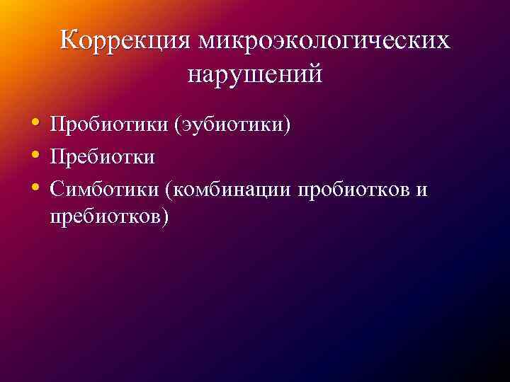 Коррекция микроэкологических нарушений • Пробиотики (эубиотики) • Пребиотки • Симботики (комбинации пробиотков и пребиотков)