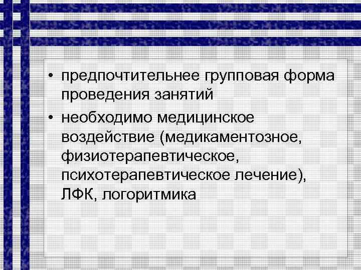  • предпочтительнее групповая форма проведения занятий • необходимо медицинское воздействие (медикаментозное, физиотерапевтическое, психотерапевтическое