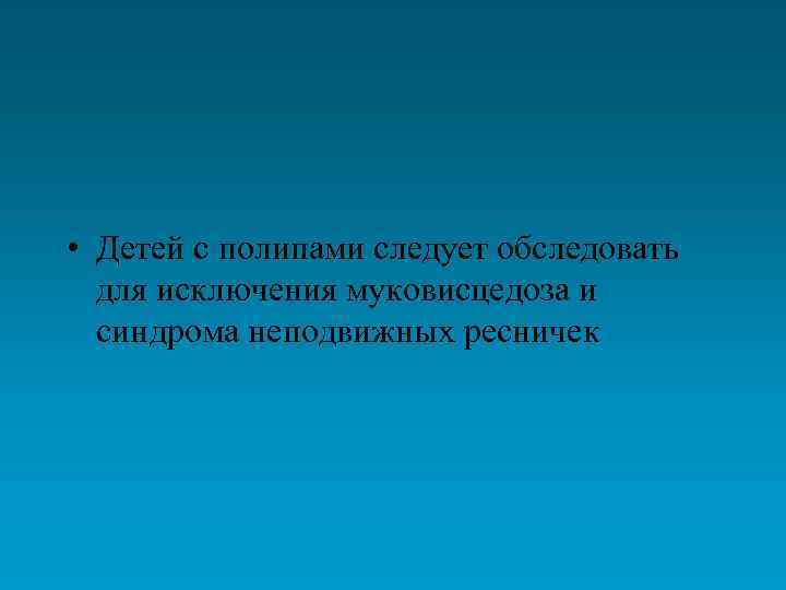  • Детей с полипами следует обследовать для исключения муковисцедоза и синдрома неподвижных ресничек