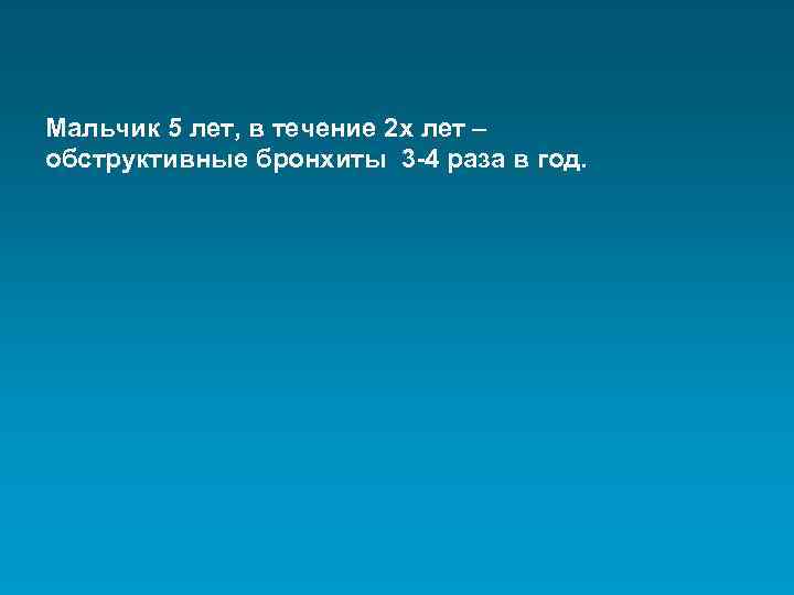 Мальчик 5 лет, в течение 2 х лет – обструктивные бронхиты 3 -4 раза