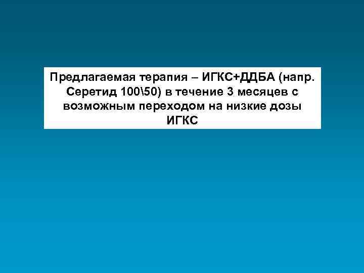 Предлагаемая терапия – ИГКС+ДДБА (напр. Серетид 10050) в течение 3 месяцев с возможным переходом