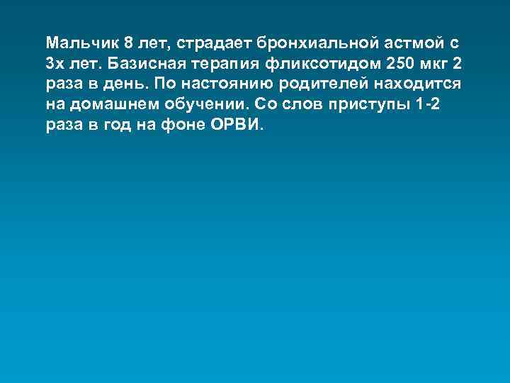 Мальчик 8 лет, страдает бронхиальной астмой с 3 х лет. Базисная терапия фликсотидом 250