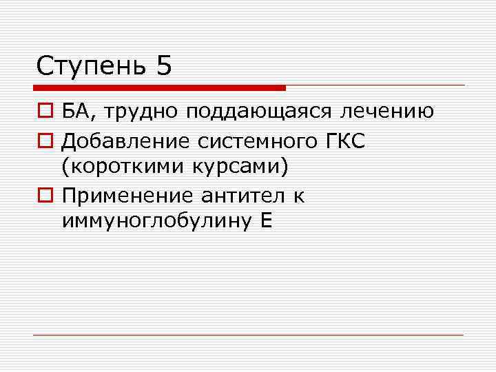 Ступень 5 o БА, трудно поддающаяся лечению o Добавление системного ГКС (короткими курсами) o