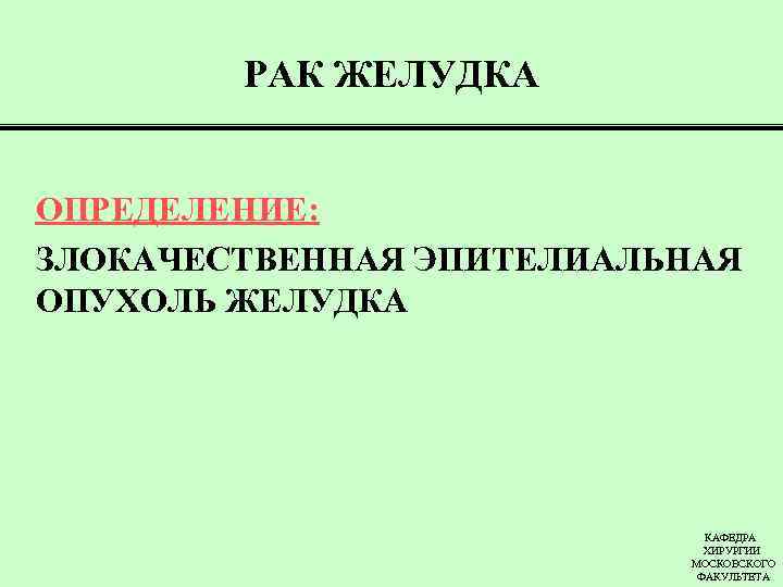 РАК ЖЕЛУДКА ОПРЕДЕЛЕНИЕ: ЗЛОКАЧЕСТВЕННАЯ ЭПИТЕЛИАЛЬНАЯ ОПУХОЛЬ ЖЕЛУДКА КАФЕДРА ХИРУРГИИ МОСКОВСКОГО ФАКУЛЬТЕТА 