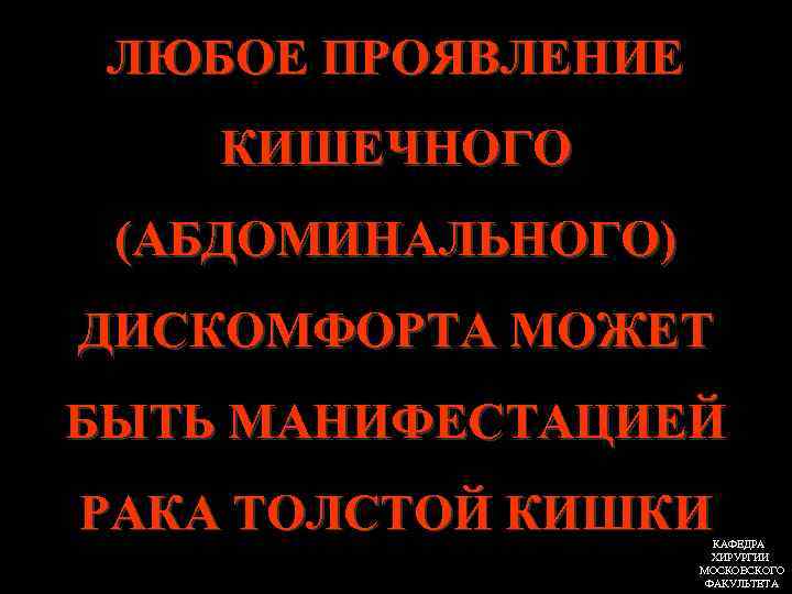 ЛЮБОЕ ПРОЯВЛЕНИЕ КИШЕЧНОГО (АБДОМИНАЛЬНОГО) ДИСКОМФОРТА МОЖЕТ БЫТЬ МАНИФЕСТАЦИЕЙ РАКА ТОЛСТОЙ КИШКИ КАФЕДРА ХИРУРГИИ МОСКОВСКОГО