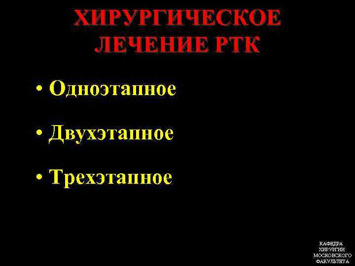 ХИРУРГИЧЕСКОЕ ЛЕЧЕНИЕ РТК • Одноэтапное • Двухэтапное • Трехэтапное КАФЕДРА ХИРУРГИИ МОСКОВСКОГО ФАКУЛЬТЕТА 