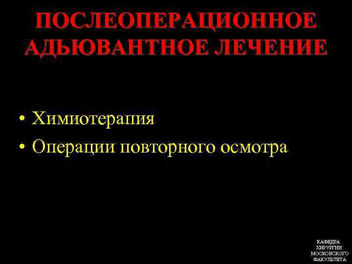 ПОСЛЕОПЕРАЦИОННОЕ АДЬЮВАНТНОЕ ЛЕЧЕНИЕ • Химиотерапия • Операции повторного осмотра КАФЕДРА ХИРУРГИИ МОСКОВСКОГО ФАКУЛЬТЕТА 