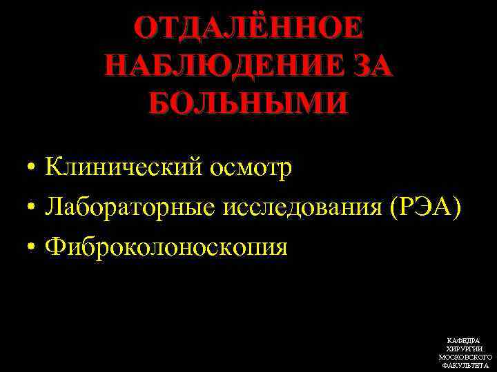 ОТДАЛЁННОЕ НАБЛЮДЕНИЕ ЗА БОЛЬНЫМИ • Клинический осмотр • Лабораторные исследования (РЭА) • Фиброколоноскопия КАФЕДРА