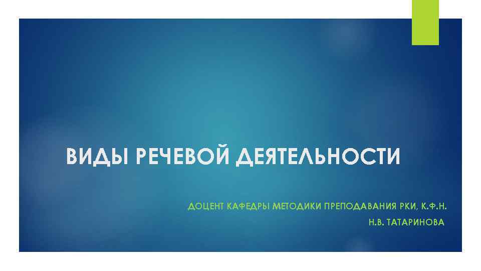 ВИДЫ РЕЧЕВОЙ ДЕЯТЕЛЬНОСТИ ДОЦЕНТ КАФЕДРЫ МЕТОДИКИ ПРЕПОДАВАНИЯ РКИ, К. Ф. Н. Н. В. ТАТАРИНОВА