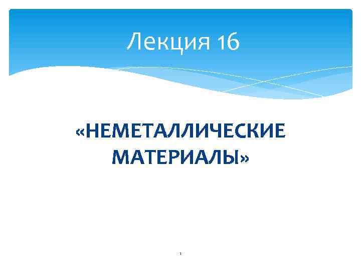 Лекция 16 «НЕМЕТАЛЛИЧЕСКИЕ МАТЕРИАЛЫ» 1 