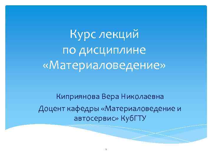 Курс лекций по дисциплине «Материаловедение» Киприянова Вера Николаевна Доцент кафедры «Материаловедение и автосервис» Куб.