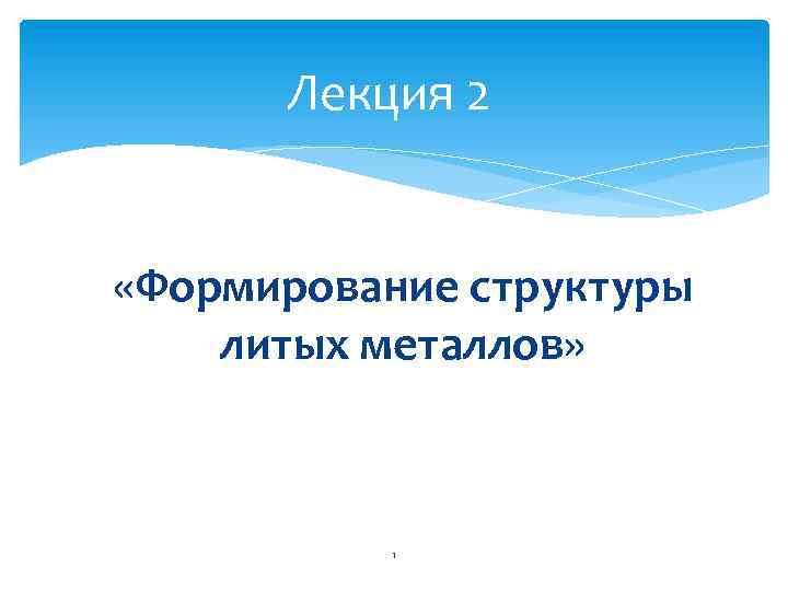 Лекция 2 «Формирование структуры литых металлов» 1 