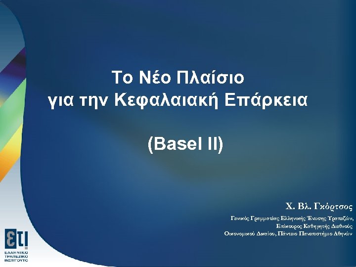 Το Νέο Πλαίσιο για την Κεφαλαιακή Επάρκεια (Basel II) Χ. Βλ. Γκόρτσος Γενικός Γραμματέας