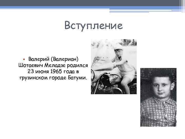 Вступление • Валерий (Валериан) Шотаевич Меладзе родился 23 июня 1965 года в грузинском городе