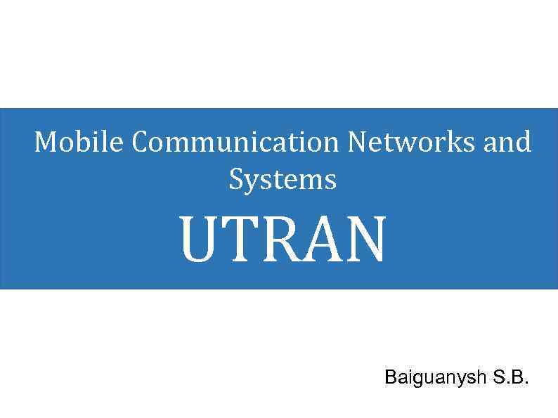 Mobile Communication Networks and Systems UTRAN Baiguanysh S. B. 