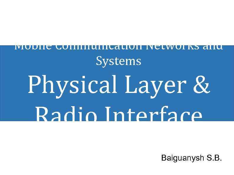 Mobile Communication Networks and Systems Physical Layer & Radio Interface Baiguanysh S. B. 