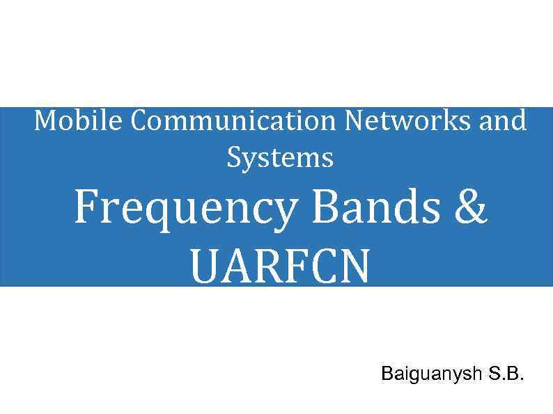 Mobile Communication Networks and Systems Frequency Bands & UARFCN Baiguanysh S. B. 