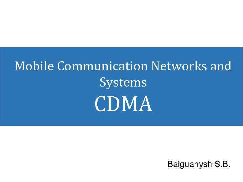Mobile Communication Networks and Systems CDMA Baiguanysh S. B. 