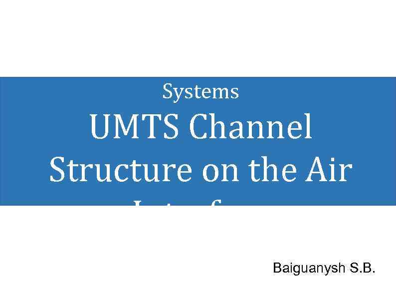 Mobile Communication Networks and Systems UMTS Channel Structure on the Air Interface Baiguanysh S.