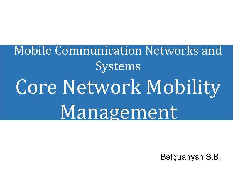 Mobile Communication Networks and Systems Core Network Mobility Management Baiguanysh S. B. 