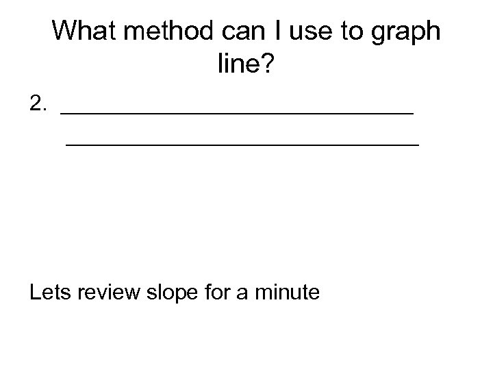 What method can I use to graph line? 2. _____________________________ Lets review slope for