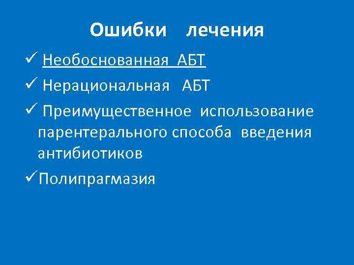 Ошибки лечения ü Необоснованная АБТ ü Нерациональная АБТ ü Преимущественное использование парентерального способа введения