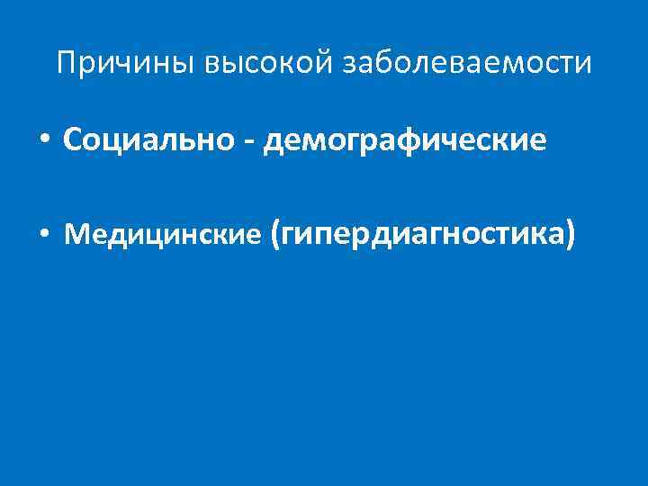 Причины высокой заболеваемости • Социально - демографические • Медицинские (гипердиагностика) 