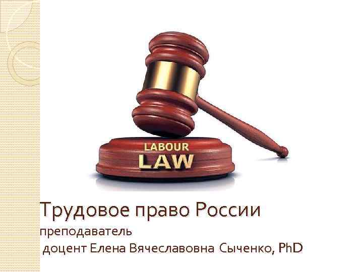 Трудовое право России преподаватель доцент Елена Вячеславовна Сыченко, Ph. D 