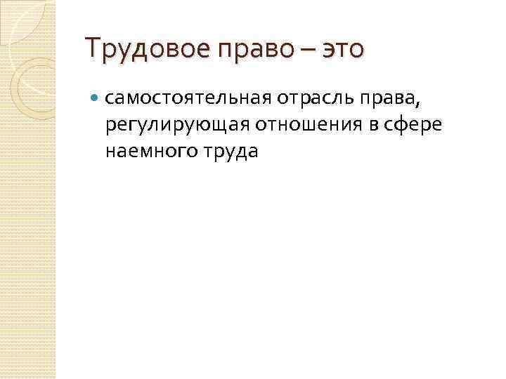 Трудовое право – это самостоятельная отрасль права, регулирующая отношения в сфере наемного труда 