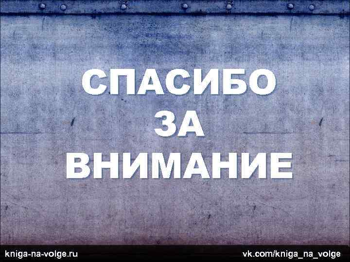 СПАСИБО ЗА ВНИМАНИЕ kniga-na-volge. ru vk. com/kniga_na_volge 